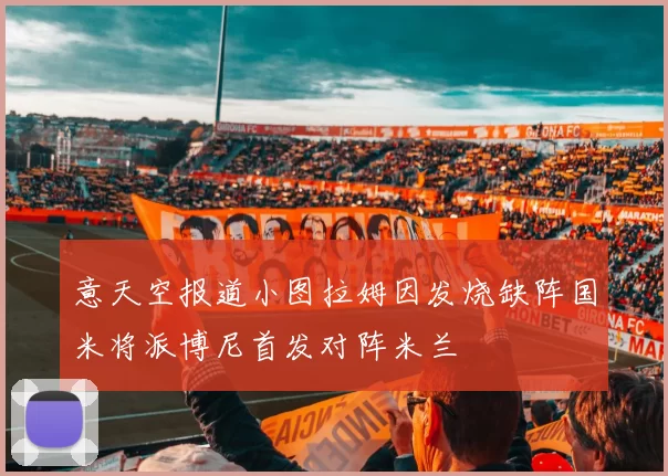 意天空报道小图拉姆因发烧缺阵国米将派博尼首发对阵米兰