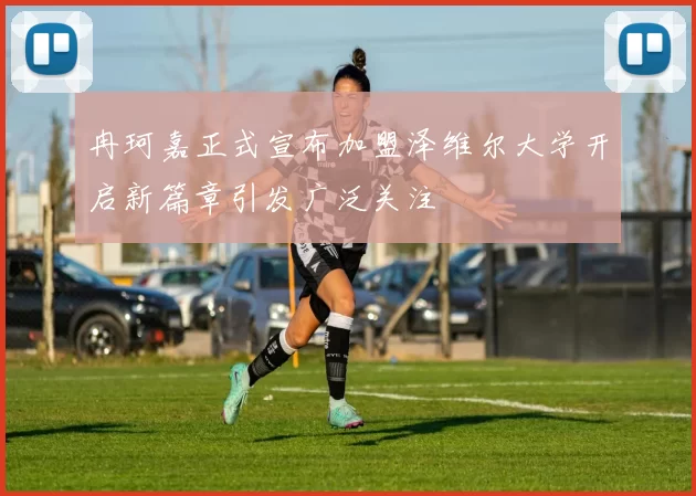 冉珂嘉正式宣布加盟泽维尔大学开启新篇章引发广泛关注