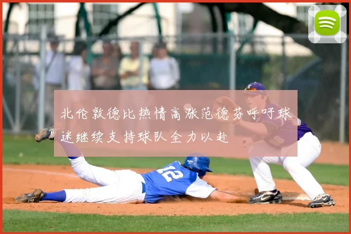 北伦敦德比热情高涨范德芬呼吁球迷继续支持球队全力以赴