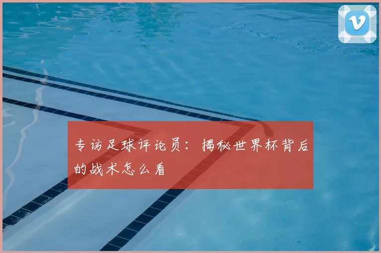 专访足球评论员:揭秘世界杯背后的战术怎么看