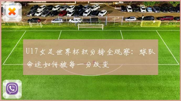 U17女足世界杯积分榜全观察:球队命运如何被每一分改变