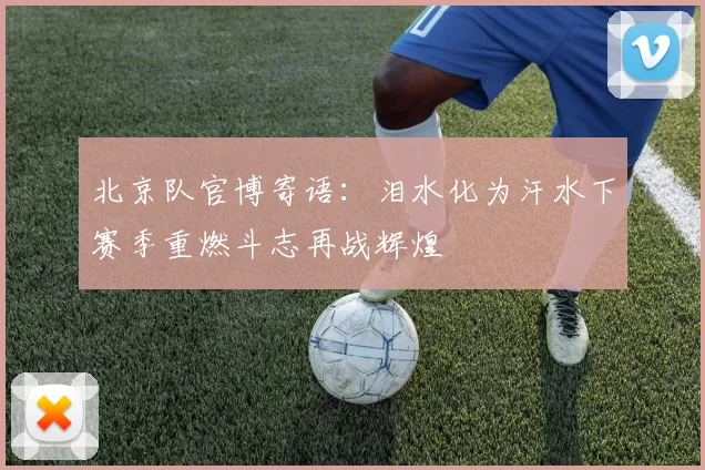 北京队官博寄语：泪水化为汗水下赛季重燃斗志再战辉煌