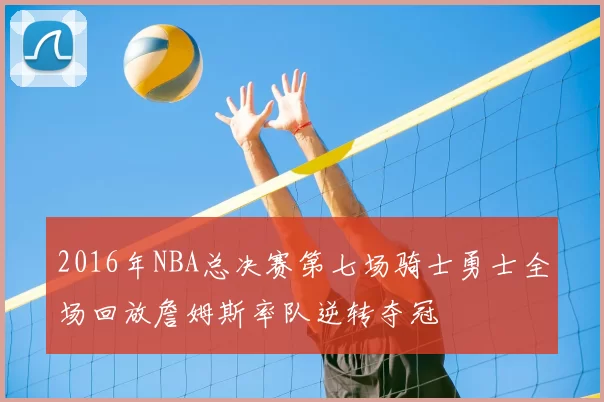 2016年NBA总决赛第七场骑士勇士全场回放詹姆斯率队逆转夺冠