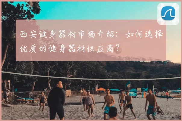 西安健身器材市场介绍:如何选择优质的健身器材供应商?