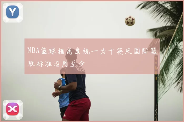 NBA篮球框高度统一为十英尺国际篮联标准沿用至今
