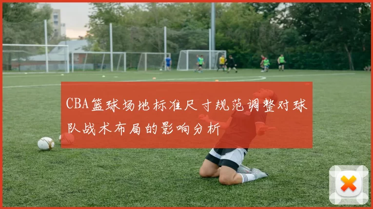 CBA篮球场地标准尺寸规范调整对球队战术布局的影响分析
