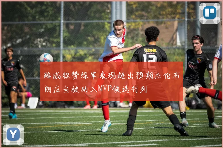 路威称赞绿军表现超出预期杰伦布朗应当被纳入MVP候选行列