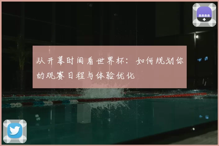 从开幕时间看世界杯:如何规划你的观赛日程与体验优化