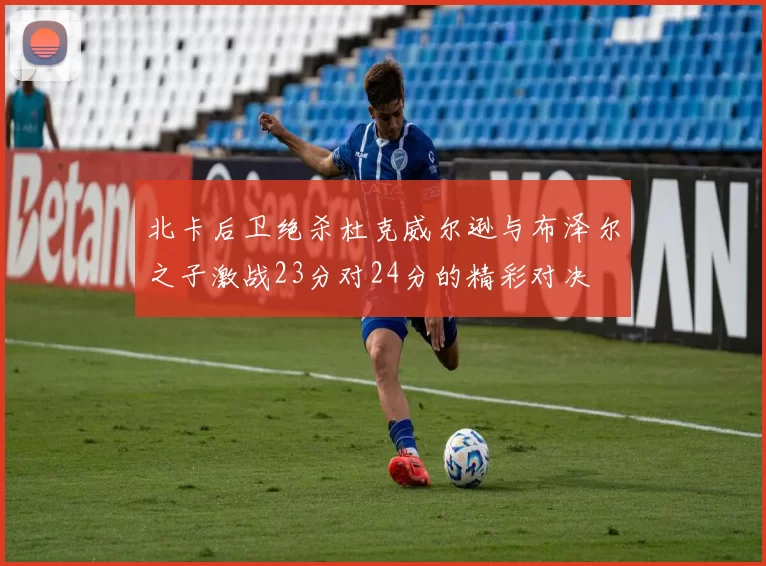 北卡后卫绝杀杜克威尔逊与布泽尔之子激战23分对24分的精彩对决