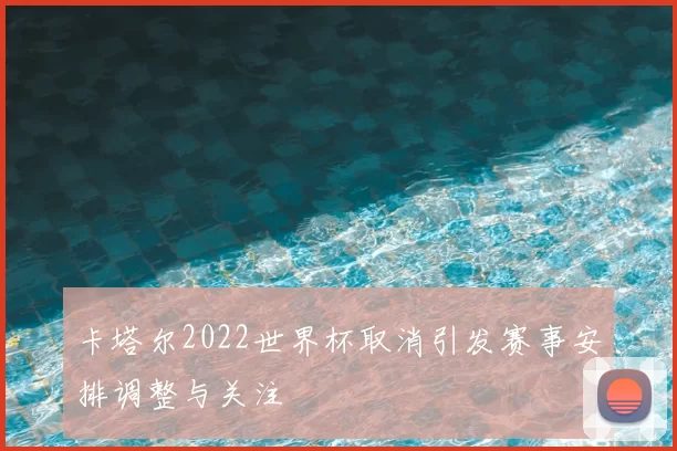 卡塔尔2022世界杯取消引发赛事安排调整与关注