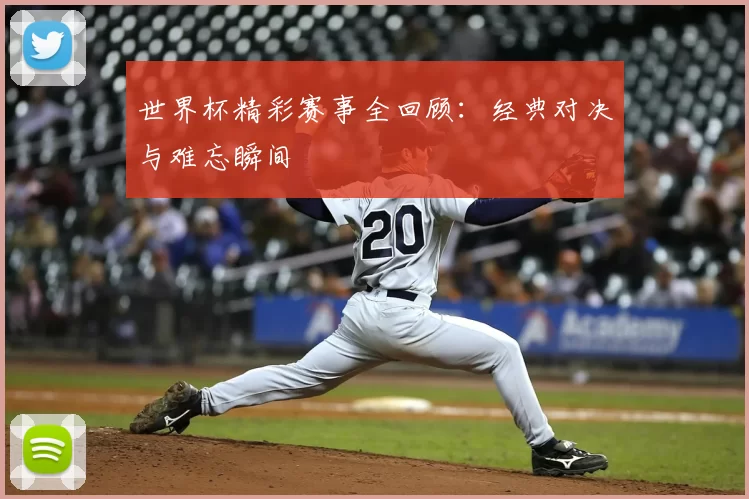 世界杯精彩赛事全回顾：经典对决与难忘瞬间