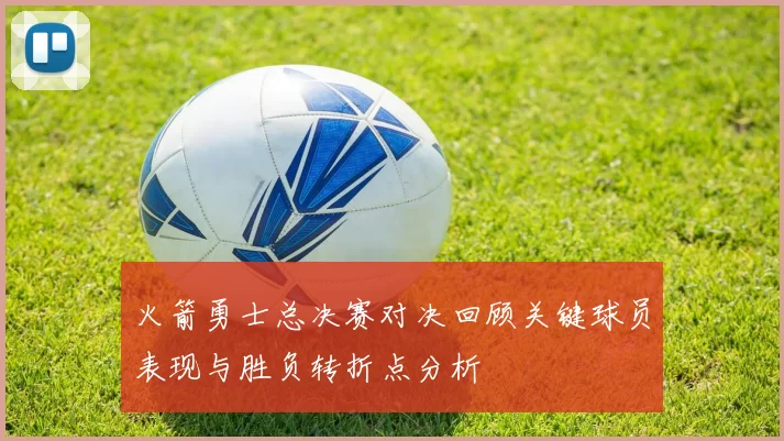火箭勇士总决赛对决回顾关键球员表现与胜负转折点分析