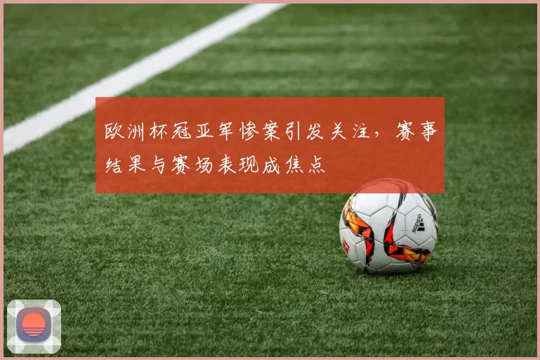 欧洲杯冠亚军惨案引发关注，赛事结果与赛场表现成焦点