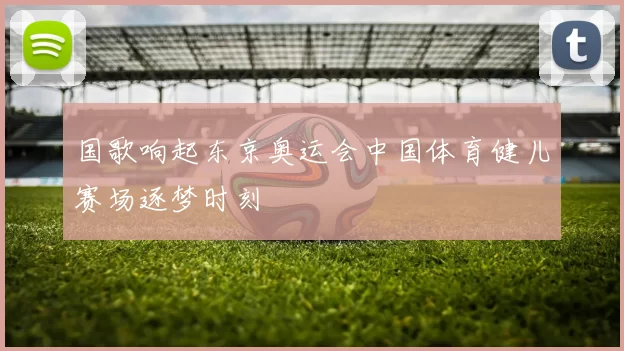 国歌响起东京奥运会中国体育健儿赛场逐梦时刻