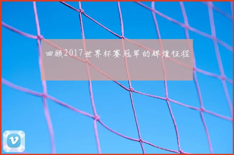 回顾2017世界杯赛冠军的辉煌征程