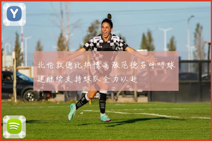 北伦敦德比热情高涨范德芬呼吁球迷继续支持球队全力以赴