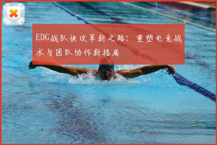 EDG战队快攻革新之路：重塑电竞战术与团队协作新格局