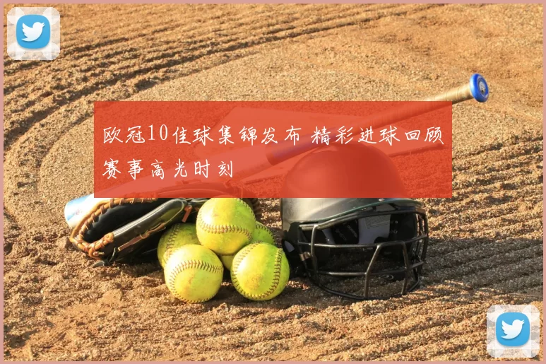欧冠10佳球集锦发布 精彩进球回顾赛事高光时刻