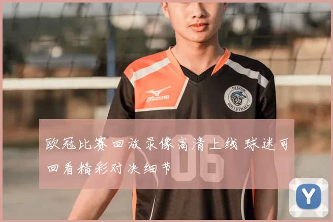 欧冠比赛回放录像高清上线 球迷可回看精彩对决细节