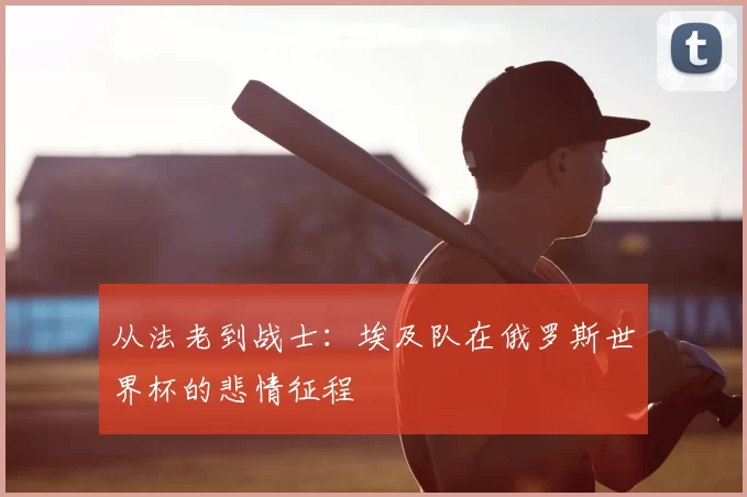 从法老到战士:埃及队在俄罗斯世界杯的悲情征程