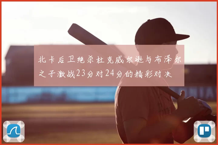 北卡后卫绝杀杜克威尔逊与布泽尔之子激战23分对24分的精彩对决