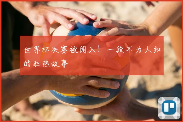 世界杯决赛被闯入!一段不为人知的狂热故事
