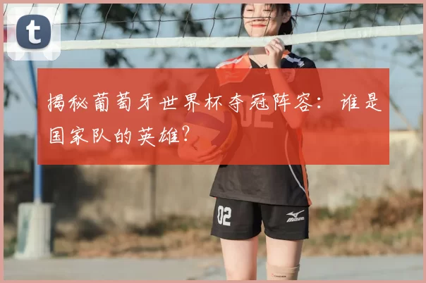揭秘葡萄牙世界杯夺冠阵容:谁是国家队的英雄?