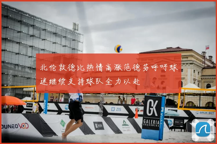 北伦敦德比热情高涨范德芬呼吁球迷继续支持球队全力以赴