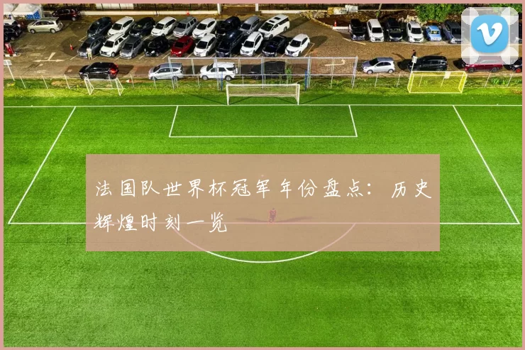 法国队世界杯冠军年份盘点：历史辉煌时刻一览