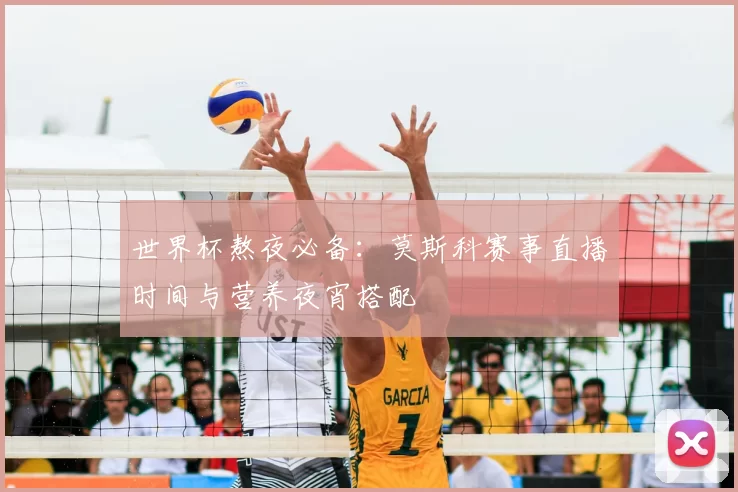 世界杯熬夜必备：莫斯科赛事直播时间与营养夜宵搭配