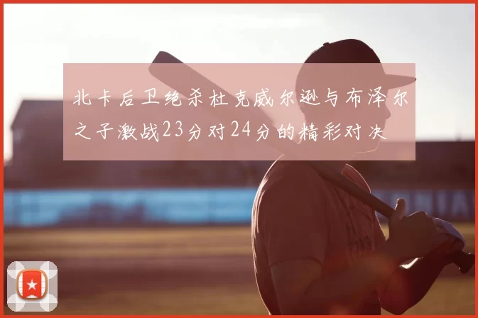 北卡后卫绝杀杜克威尔逊与布泽尔之子激战23分对24分的精彩对决