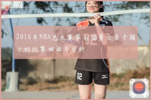 2016年NBA总决赛第七场勇士负于骑士的比赛回放与分析