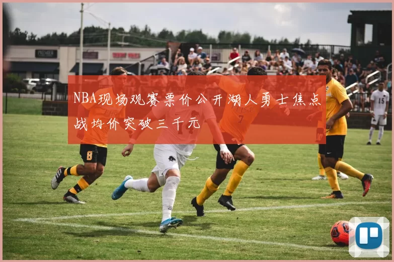 NBA现场观赛票价公开湖人勇士焦点战均价突破三千元
