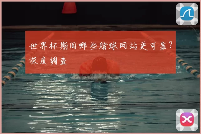世界杯期间哪些赌球网站更可靠？深度调查