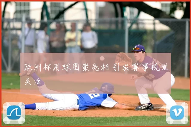 欧洲杯用球图案亮相 引发赛事视觉关注
