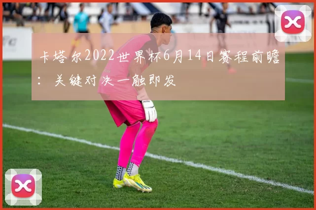 卡塔尔2022世界杯6月14日赛程前瞻:关键对决一触即发