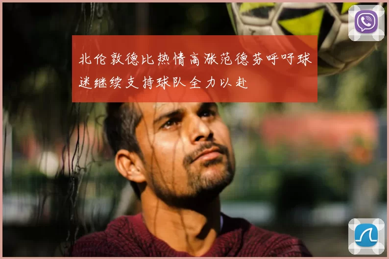北伦敦德比热情高涨范德芬呼吁球迷继续支持球队全力以赴