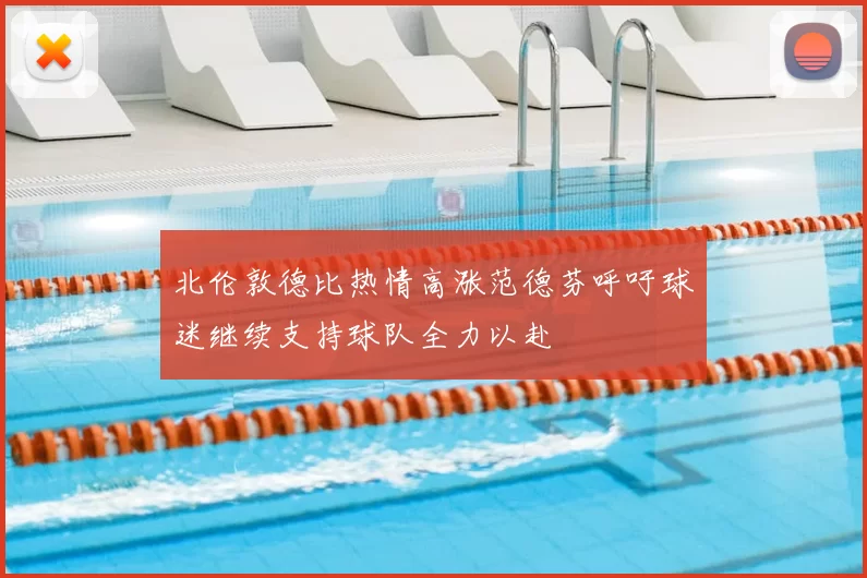 北伦敦德比热情高涨范德芬呼吁球迷继续支持球队全力以赴