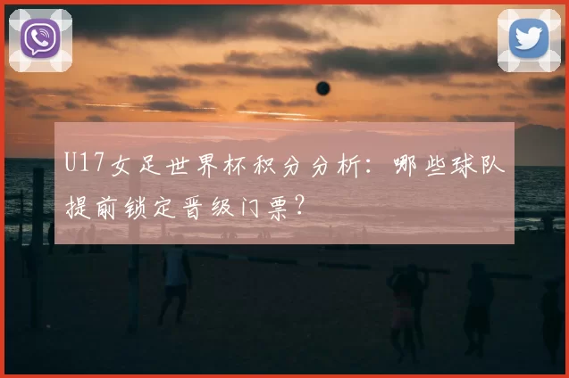 U17女足世界杯积分分析:哪些球队提前锁定晋级门票?
