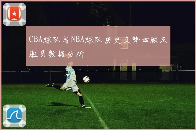 CBA球队与NBA球队历史交锋回顾及胜负数据分析