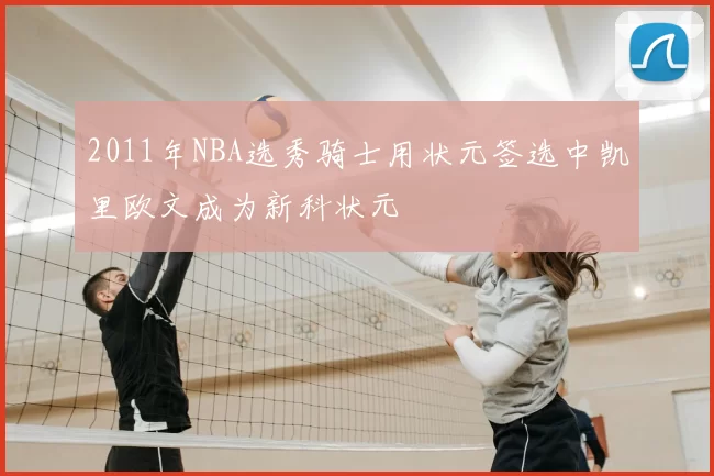 2011年NBA选秀骑士用状元签选中凯里欧文成为新科状元