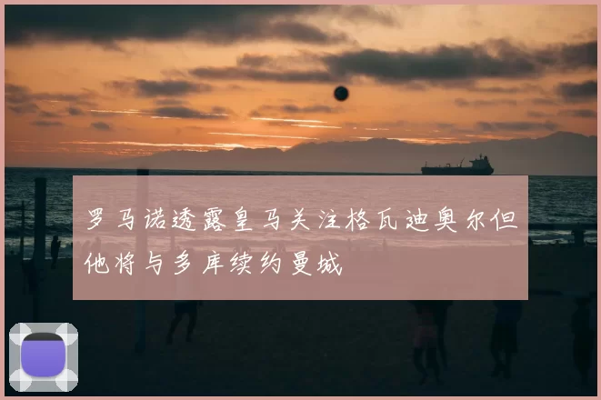 罗马诺透露皇马关注格瓦迪奥尔但他将与多库续约曼城