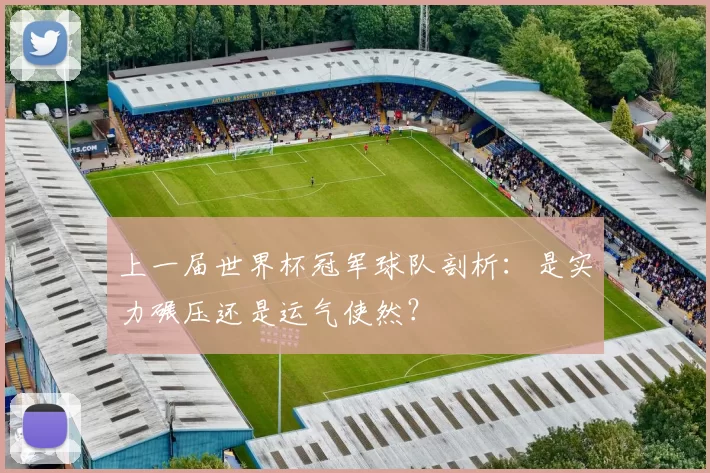 上一届世界杯冠军球队剖析：是实力碾压还是运气使然？