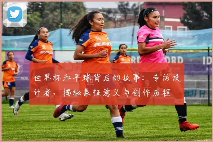 世界杯和平球背后的故事：专访设计者，揭秘象征意义与创作历程