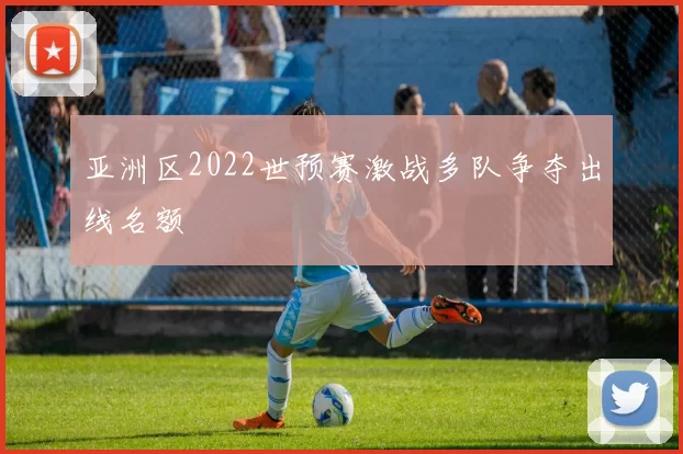 亚洲区2022世预赛激战多队争夺出线名额